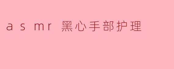 什么是“asmr黑心手部护理”,它有什么特别之处?**