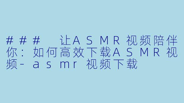### 让ASMR视频陪伴你：如何高效下载ASMR视频-asmr视频下载