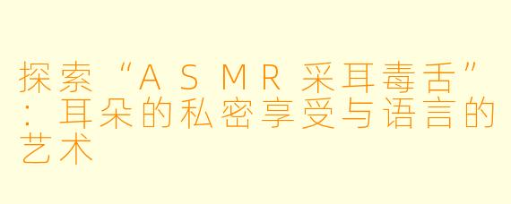 探索“ASMR采耳毒舌”：耳朵的私密享受与语言的艺术