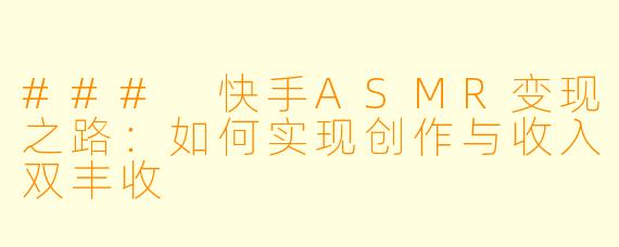 ### 快手ASMR变现之路：如何实现创作与收入双丰收