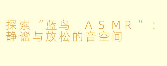 探索“蓝鸟 ASMR”：静谧与放松的音空间