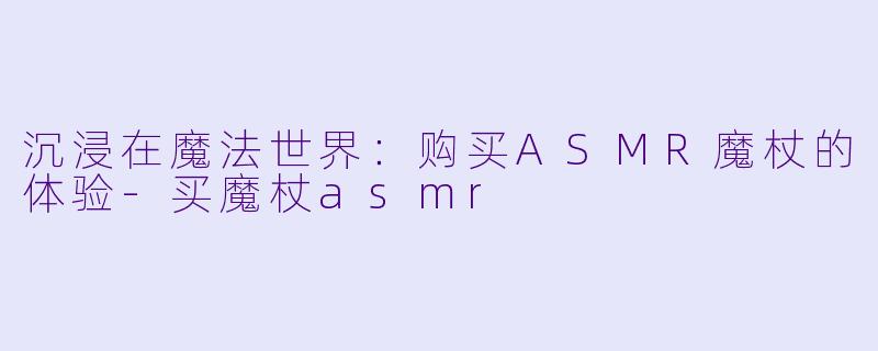 沉浸在魔法世界:购买ASMR魔杖的体验