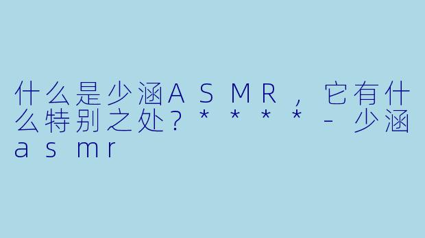 什么是少涵ASMR,它有什么特别之处?****