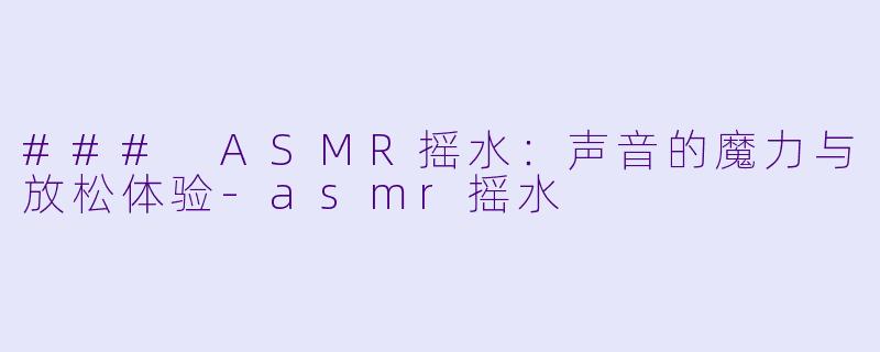 ### ASMR摇水：声音的魔力与放松体验-asmr摇水