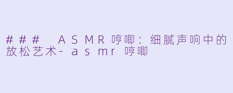 ### ASMR哼唧：细腻声响中的放松艺术-asmr哼唧