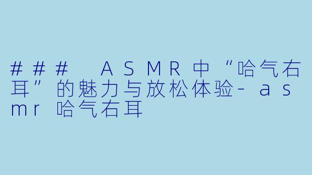 ### ASMR中“哈气右耳”的魅力与放松体验-asmr哈气右耳