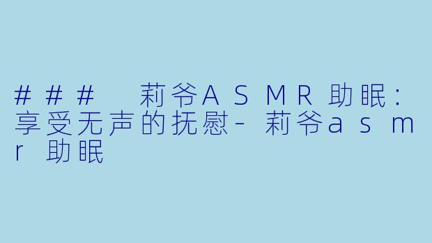 ### 莉爷ASMR助眠：享受无声的抚慰-莉爷asmr助眠