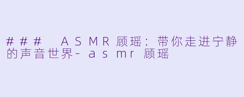 ### ASMR顾瑶：带你走进宁静的声音世界-asmr顾瑶