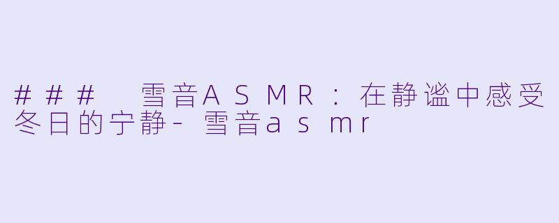 ### 雪音ASMR：在静谧中感受冬日的宁静-雪音asmr