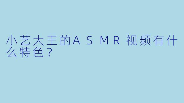 小艺大王的ASMR视频有什么特色？