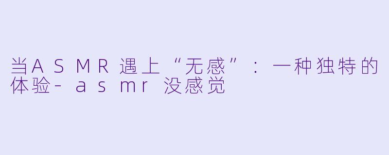 当ASMR遇上“无感”：一种独特的体验-asmr没感觉