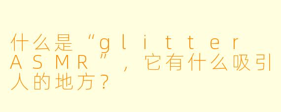 什么是“glitter ASMR”,它有什么吸引人的地方?