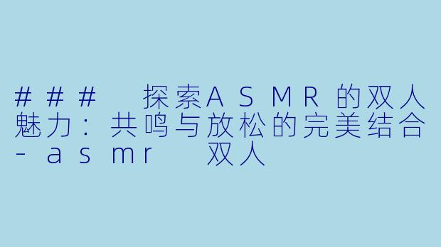 ### 探索ASMR的双人魅力：共鸣与放松的完美结合-asmr 双人