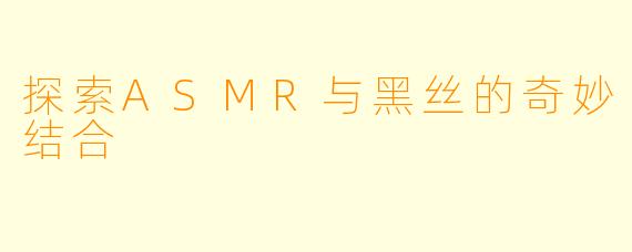 探索ASMR与黑丝的奇妙结合