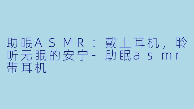 助眠ASMR：戴上耳机，聆听无眠的安宁-助眠asmr带耳机