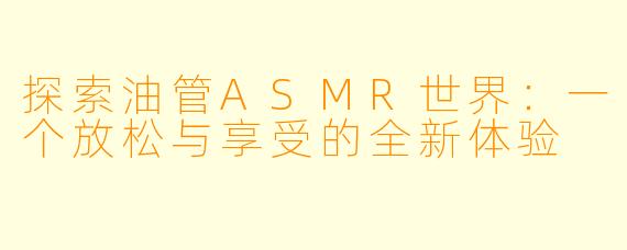 探索油管ASMR世界：一个放松与享受的全新体验