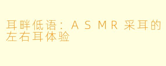 耳畔低语：ASMR采耳的左右耳体验
