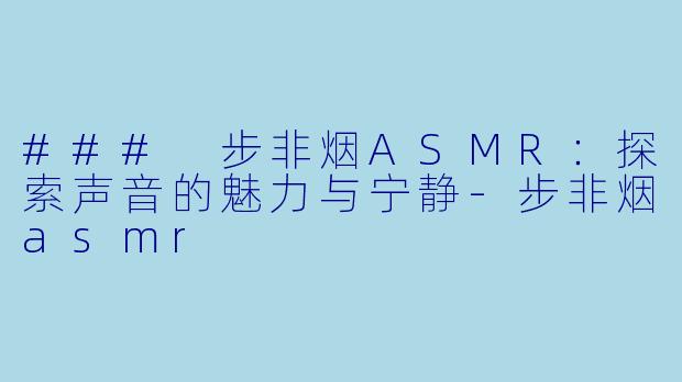 ### 步非烟ASMR：探索声音的魅力与宁静-步非烟asmr