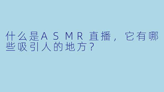 什么是ASMR直播,它有哪些吸引人的地方?