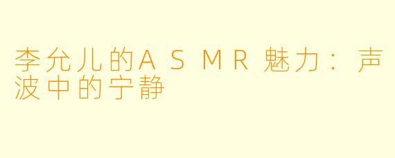 李允儿的ASMR魅力：声波中的宁静