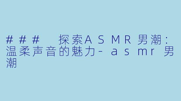 ### 探索ASMR男潮：温柔声音的魅力-asmr男潮