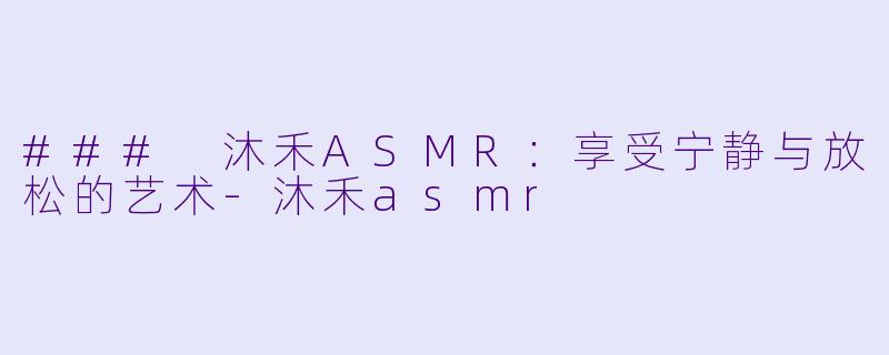 ### 沐禾ASMR：享受宁静与放松的艺术