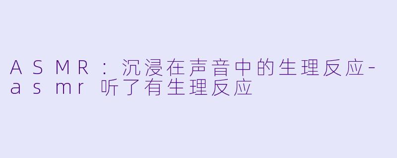 ASMR:沉浸在声音中的生理反应