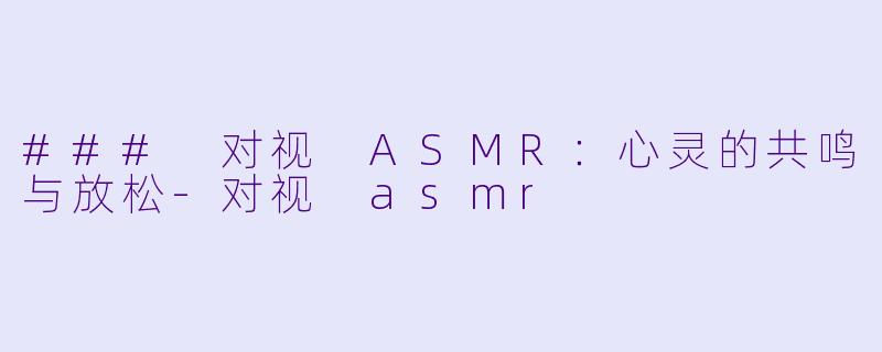 ### 对视 ASMR：心灵的共鸣与放松-对视 asmr