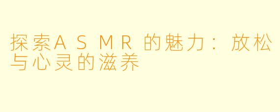 探索ASMR的魅力:放松与心灵的滋养