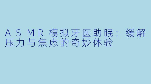 ASMR模拟牙医助眠：缓解压力与焦虑的奇妙体验