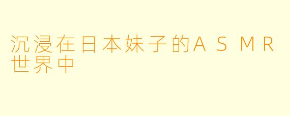 沉浸在日本妹子的ASMR世界中