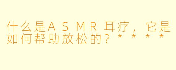 什么是ASMR耳疗,它是如何帮助放松的?****