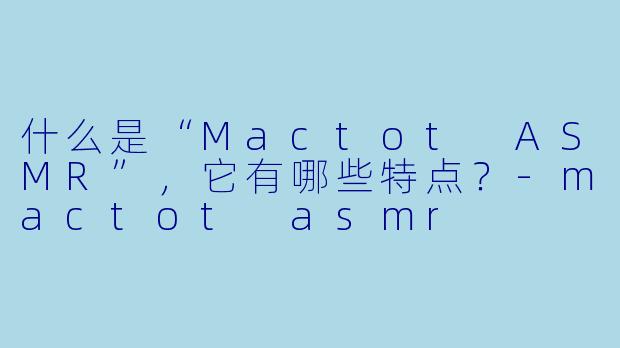 什么是“Mactot ASMR”,它有哪些特点?