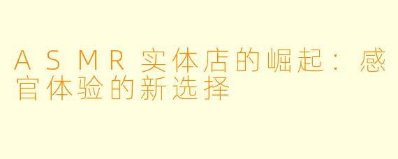 ASMR实体店的崛起：感官体验的新选择