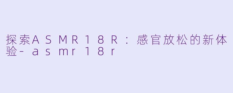 探索ASMR18R：感官放松的新体验-asmr18r