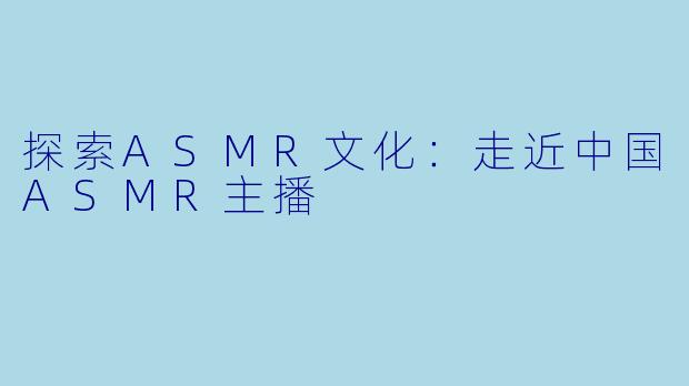 探索ASMR文化：走近中国ASMR主播
