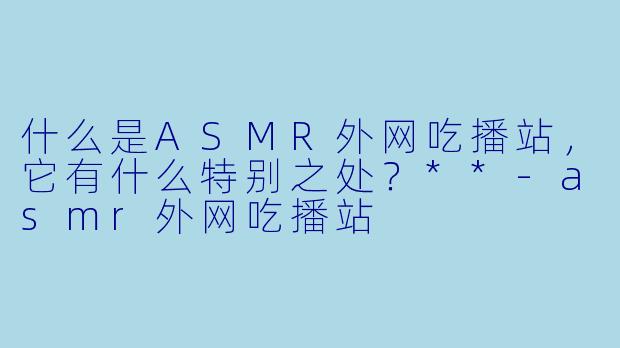 什么是ASMR外网吃播站,它有什么特别之处?**