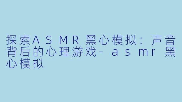 探索ASMR黑心模拟:声音背后的心理游戏