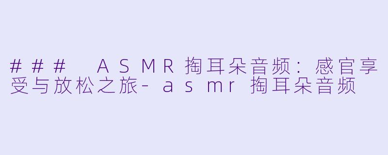 ### ASMR掏耳朵音频：感官享受与放松之旅-asmr掏耳朵音频