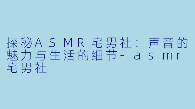 探秘ASMR宅男社：声音的魅力与生活的细节-asmr宅男社