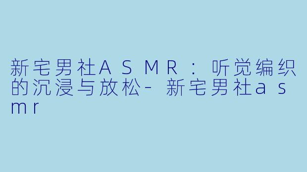 新宅男社ASMR：听觉编织的沉浸与放松-新宅男社asmr