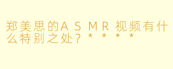 郑美思的ASMR视频有什么特别之处?****
