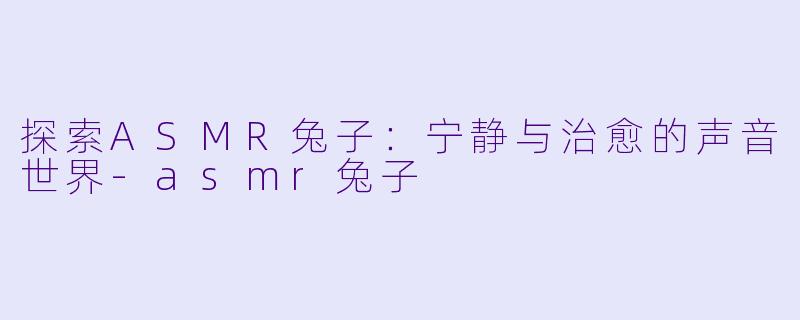 探索ASMR兔子:宁静与治愈的声音世界