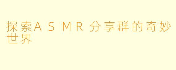 探索ASMR分享群的奇妙世界