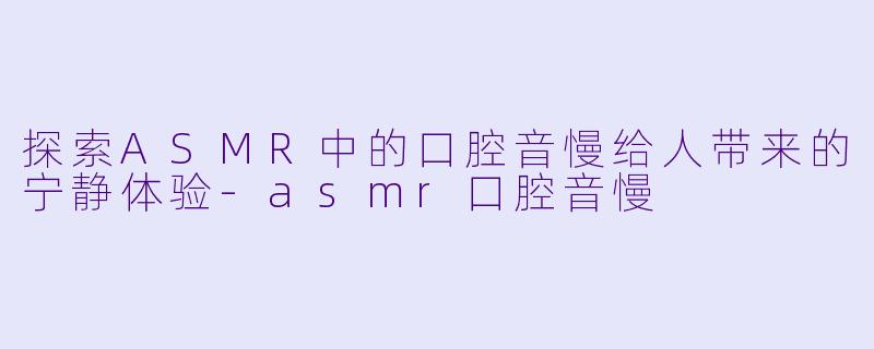 探索ASMR中的口腔音慢给人带来的宁静体验-asmr口腔音慢