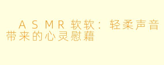  ASMR软软：轻柔声音带来的心灵慰藉