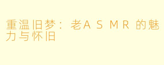 重温旧梦：老ASMR的魅力与怀旧