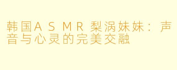韩国ASMR梨涡妹妹：声音与心灵的完美交融