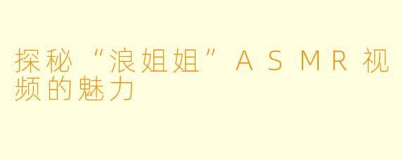 探秘“浪姐姐”ASMR视频的魅力