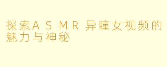 探索ASMR异瞳女视频的魅力与神秘